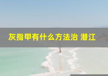 灰指甲有什么方法治 潜江